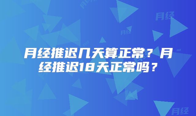 月经推迟几天算正常?月经推迟18天正常吗?