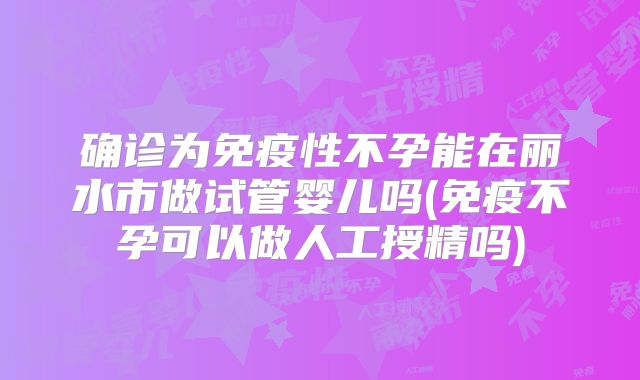 确诊为免疫性不孕能在丽水市做试管婴儿吗(免疫不孕可以做人工授精吗)