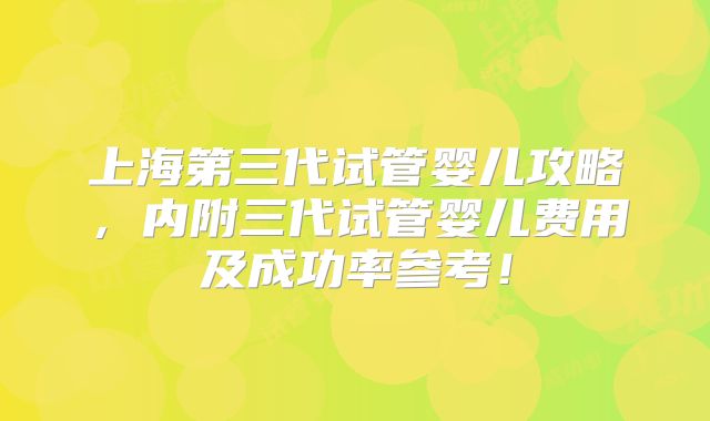 上海第三代试管婴儿攻略,内附三代试管婴儿费用及成功率参考!