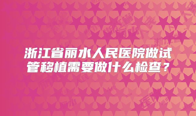 浙江省丽水人民医院做试管移植需要做什么检查？