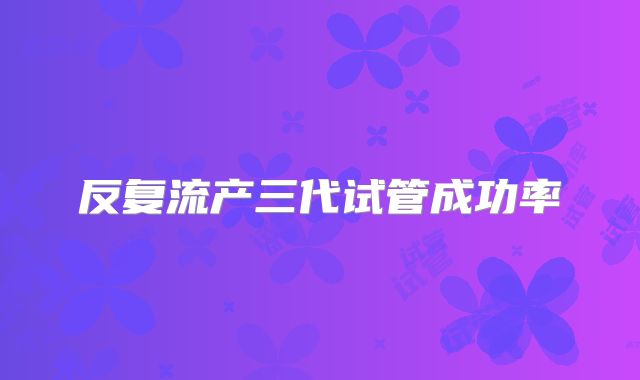 反复流产三代试管成功率