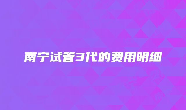 南宁试管3代的费用明细