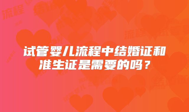 试管婴儿流程中结婚证和准生证是需要的吗?