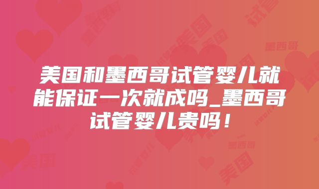美国和墨西哥试管婴儿就能保证一次就成吗_墨西哥试管婴儿贵吗!