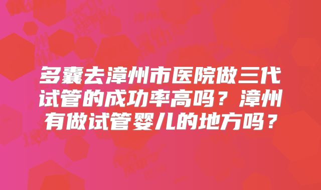 多囊去漳州市医院做三代试管的成功率高吗？漳州有做试管婴儿的地方吗？