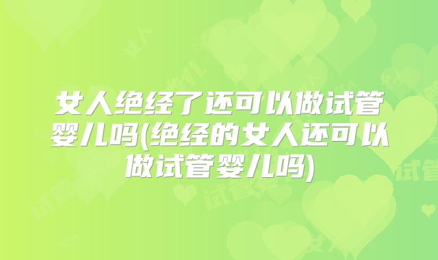 女人绝经了还可以做试管婴儿吗(绝经的女人还可以做试管婴儿吗)
