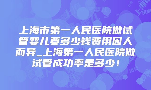 上海市第一人民医院做试管婴儿要多少钱费用因人而异_上海第一人民医院做试管成功率是多少！