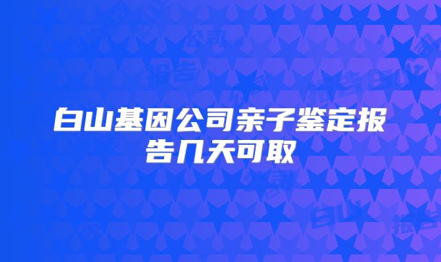 白山基因公司亲子鉴定报告几天可取