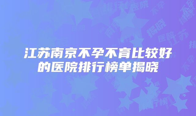 江苏南京不孕不育比较好的医院排行榜单揭晓