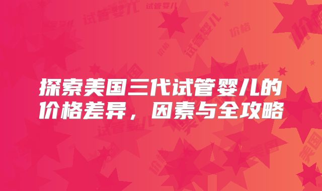 探索美国三代试管婴儿的价格差异，因素与全攻略