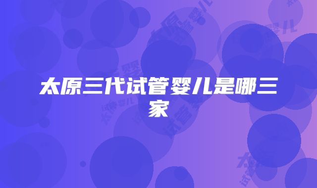 太原三代试管婴儿是哪三家