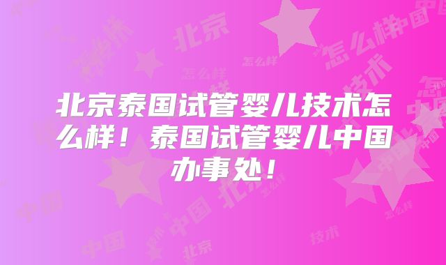 北京泰国试管婴儿技术怎么样!泰国试管婴儿中国办事处!