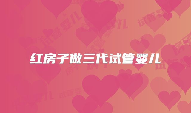 红房子做三代试管婴儿