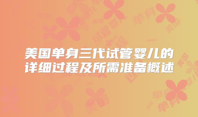 美国单身三代试管婴儿的详细过程及所需准备概述