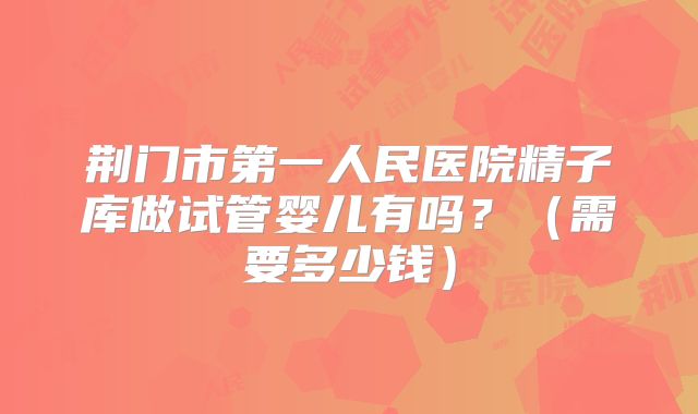 荆门市第一人民医院精子库做试管婴儿有吗？（需要多少钱）