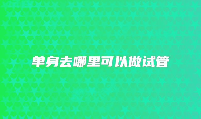 单身去哪里可以做试管