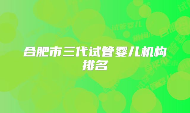 合肥市三代试管婴儿机构排名