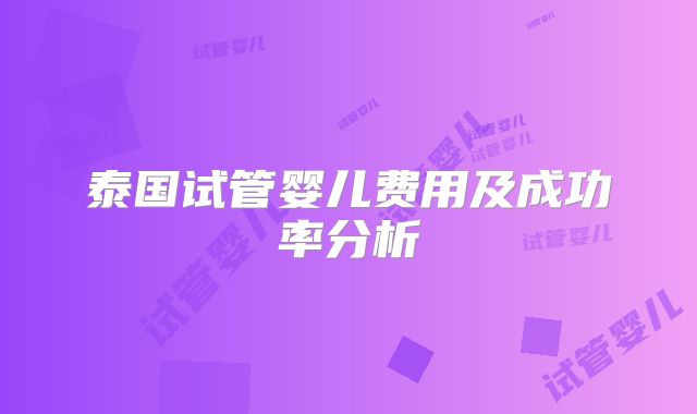 泰国试管婴儿费用及成功率分析