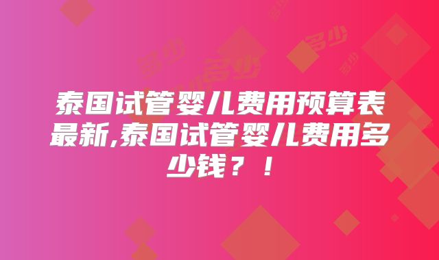 泰国试管婴儿费用预算表最新,泰国试管婴儿费用多少钱?!