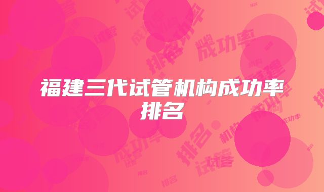 福建三代试管机构成功率排名