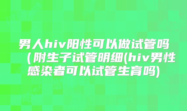 男人hiv阳性可以做试管吗（附生子试管明细(hiv男性感染者可以试管生育吗)
