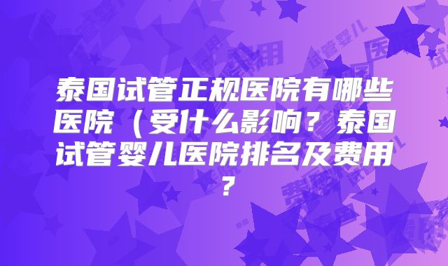 泰国试管正规医院有哪些医院(受什么影响?泰国试管婴儿医院排名及费用?