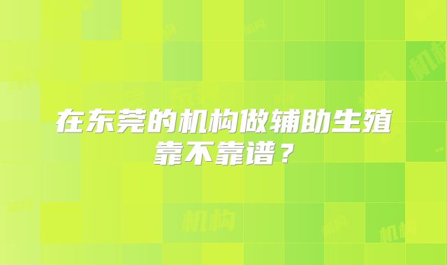 在东莞的机构做辅助生殖靠不靠谱？