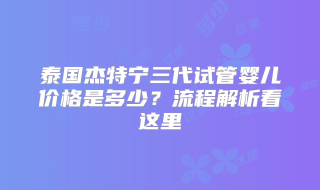 泰国杰特宁三代试管婴儿价格是多少?流程解析看这里