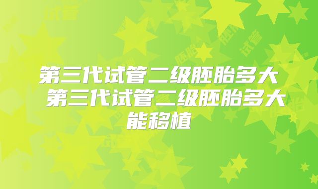 第三代试管二级胚胎多大 第三代试管二级胚胎多大能移植