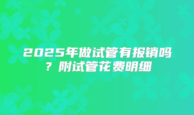 2025年做试管有报销吗?附试管花费明细