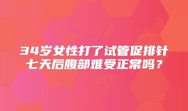 34岁女性打了试管促排针七天后腹部难受正常吗？
