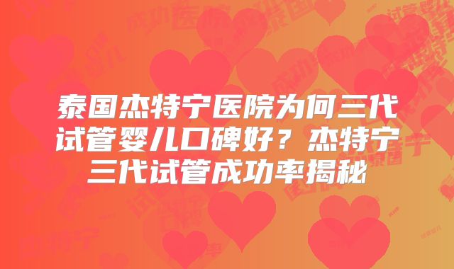 泰国杰特宁医院为何三代试管婴儿口碑好？杰特宁三代试管成功率揭秘