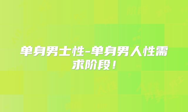 单身男士性-单身男人性需求阶段!