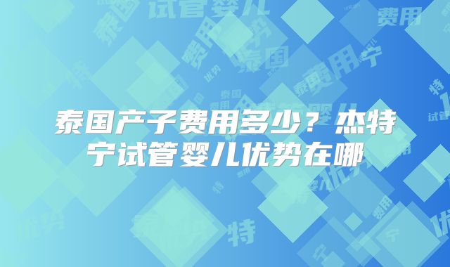 泰国产子费用多少？杰特宁试管婴儿优势在哪
