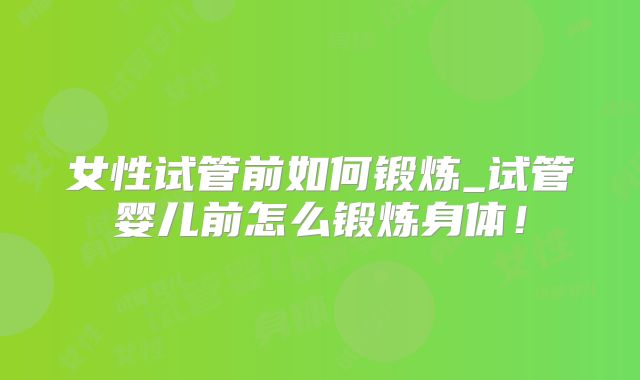 女性试管前如何锻炼_试管婴儿前怎么锻炼身体!