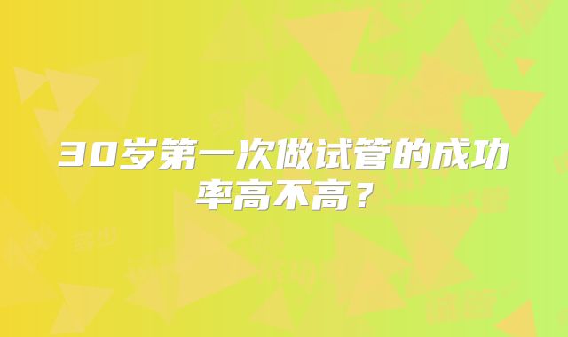 30岁第一次做试管的成功率高不高？