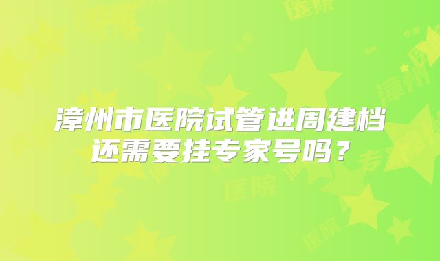 漳州市医院试管进周建档还需要挂专家号吗？