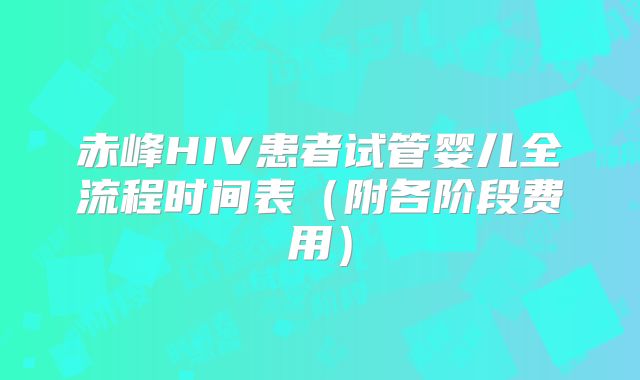 赤峰HIV患者试管婴儿全流程时间表（附各阶段费用）
