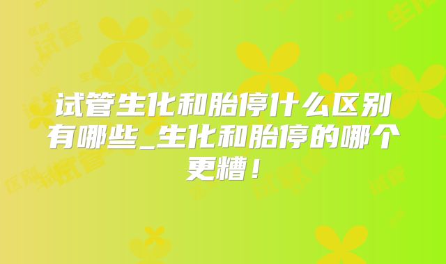 试管生化和胎停什么区别有哪些_生化和胎停的哪个更糟！