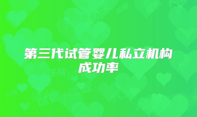 第三代试管婴儿私立机构成功率