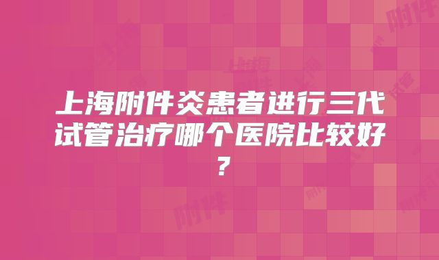 上海附件炎患者进行三代试管治疗哪个医院比较好?