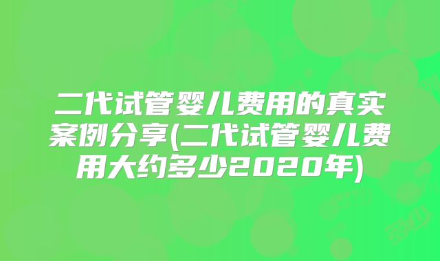 二代试管婴儿费用的真实案例分享(二代试管婴儿费用大约多少2020年)