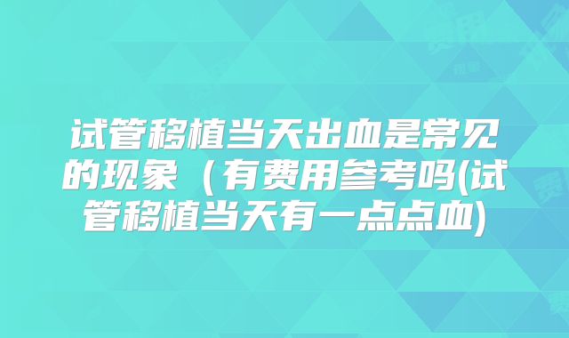 试管移植当天出血是常见的现象(有费用参考吗(试管移植当天有一点点血)