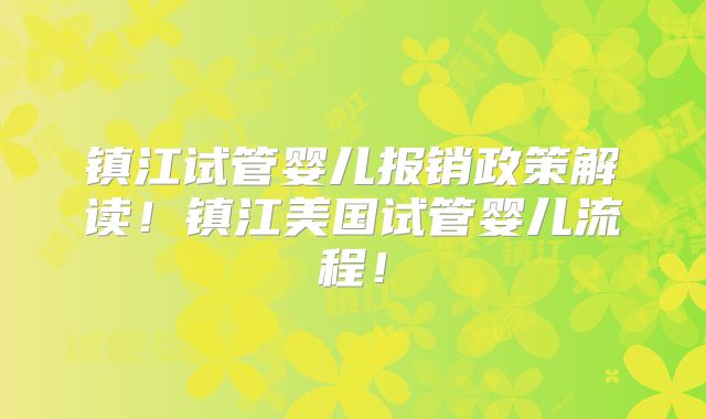 镇江试管婴儿报销政策解读！镇江美国试管婴儿流程！