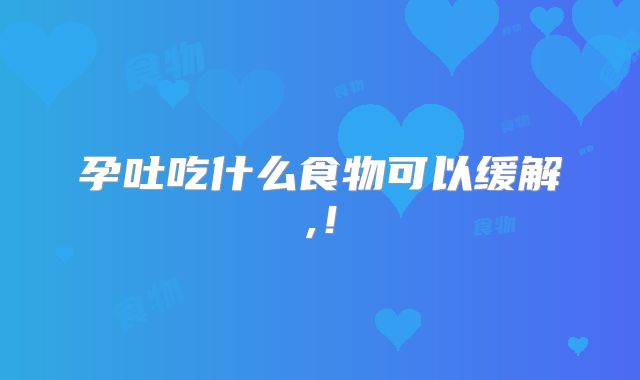 孕吐吃什么食物可以缓解,！