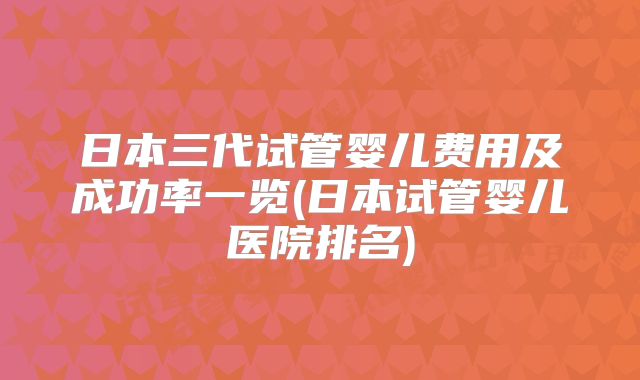 日本三代试管婴儿费用及成功率一览(日本试管婴儿医院排名)