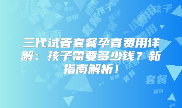 三代试管套餐孕育费用详解：孩子需要多少钱？新指南解析！