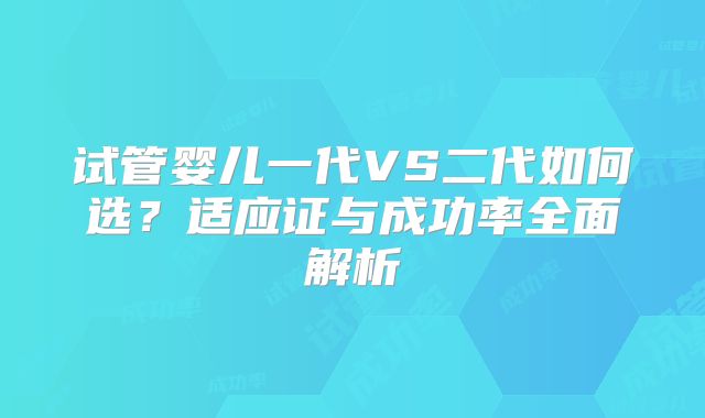 试管婴儿一代VS二代如何选？适应证与成功率全面解析