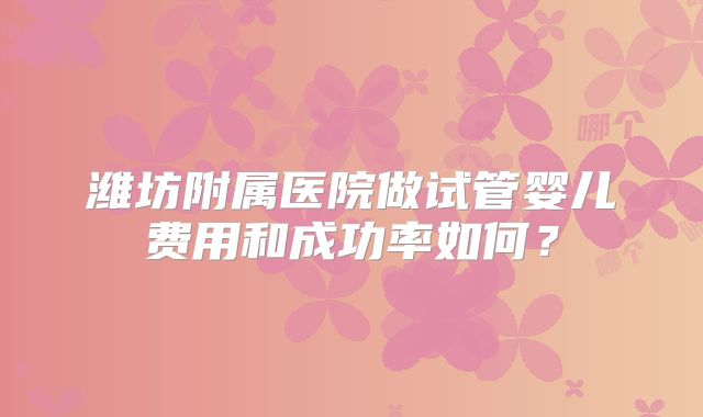 潍坊附属医院做试管婴儿费用和成功率如何？