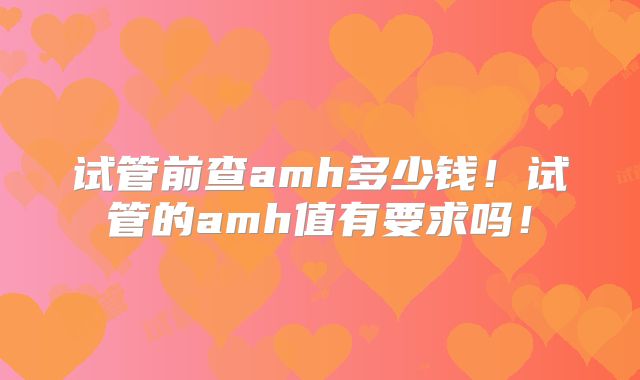 试管前查amh多少钱！试管的amh值有要求吗！